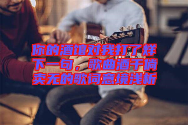 你的酒館對(duì)我打了烊下一句，歌曲酒干倘賣(mài)無(wú)的歌詞意境淺析