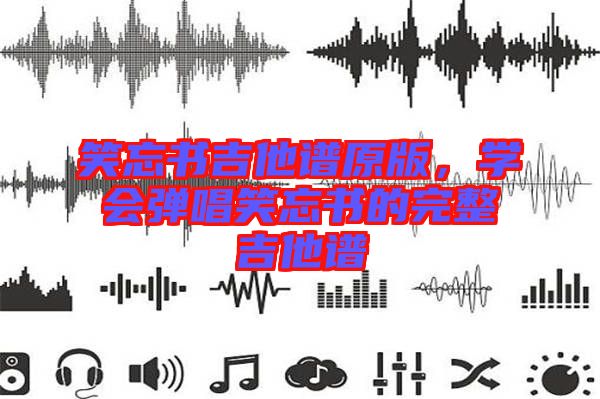 笑忘書吉他譜原版，學(xué)會(huì)彈唱笑忘書的完整吉他譜