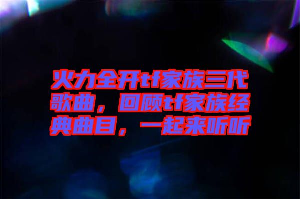 火力全開tf家族三代歌曲，回顧tf家族經(jīng)典曲目，一起來聽聽