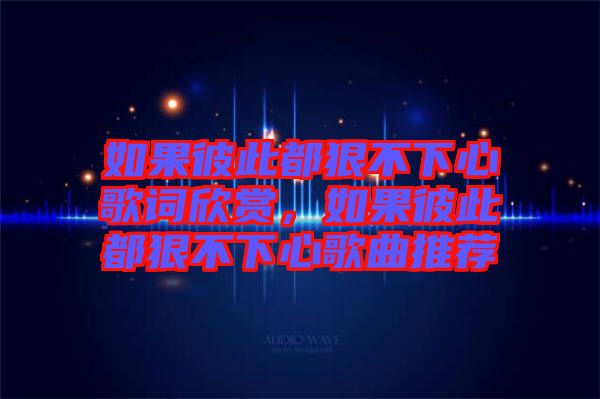 如果彼此都狠不下心歌詞欣賞，如果彼此都狠不下心歌曲推薦