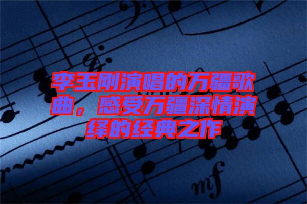 李玉剛演唱的萬疆歌曲，感受萬疆深情演繹的經(jīng)典之作