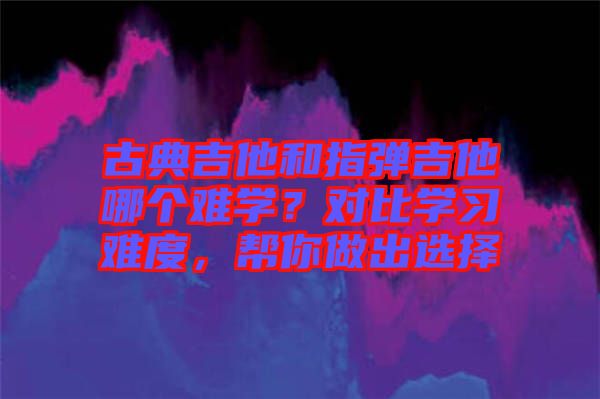 古典吉他和指彈吉他哪個(gè)難學(xué)？對(duì)比學(xué)習(xí)難度，幫你做出選擇