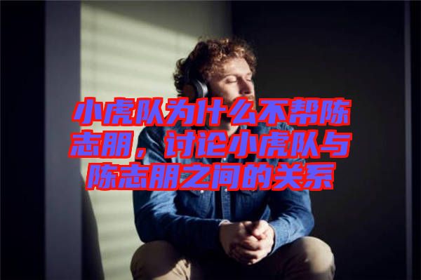 小虎隊為什么不幫陳志朋，討論小虎隊與陳志朋之間的關系