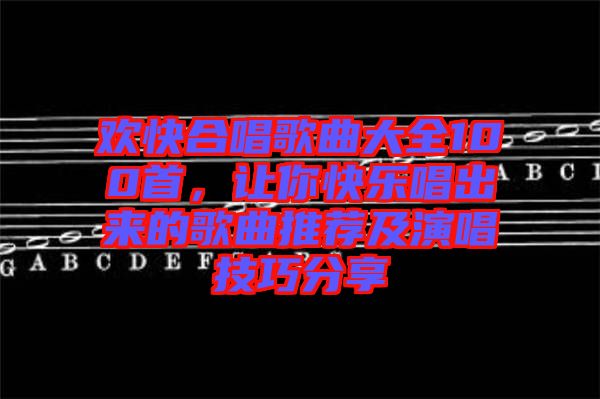 歡快合唱歌曲大全100首，讓你快樂唱出來的歌曲推薦及演唱技巧分享