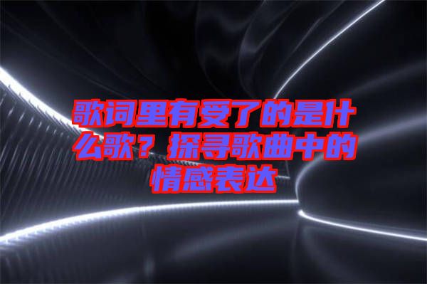 歌詞里有受了的是什么歌？探尋歌曲中的情感表達