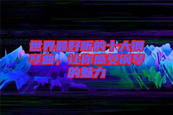 世界最好聽的十大鋼琴曲，讓你感受鋼琴的魅力