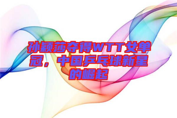 孫穎莎奪得WTT女單冠，中國(guó)乒乓球新星的崛起