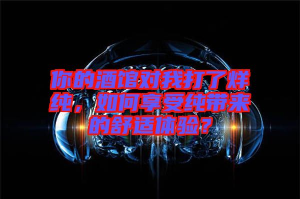 你的酒館對(duì)我打了烊純，如何享受純帶來的舒適體驗(yàn)？