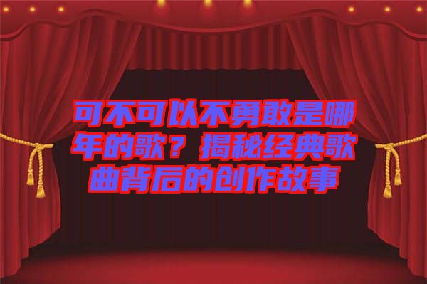 可不可以不勇敢是哪年的歌？揭秘經(jīng)典歌曲背后的創(chuàng)作故事