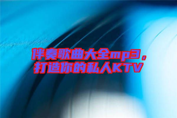 伴奏歌曲大全mp3，打造你的私人KTV