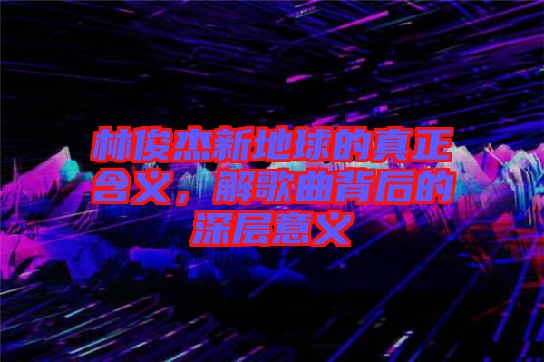 林俊杰新地球的真正含義，解歌曲背后的深層意義