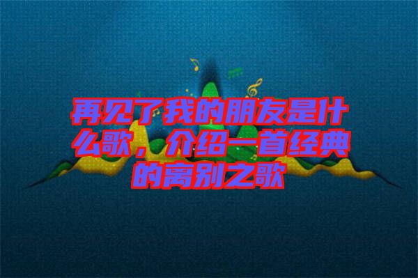 再見了我的朋友是什么歌，介紹一首經(jīng)典的離別之歌