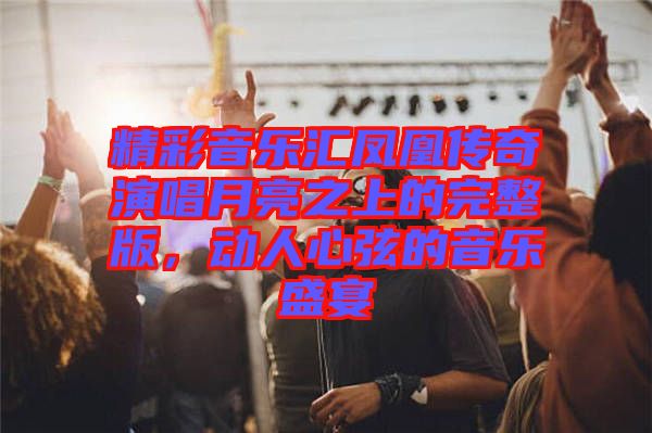 精彩音樂(lè)匯鳳凰傳奇演唱月亮之上的完整版，動(dòng)人心弦的音樂(lè)盛宴