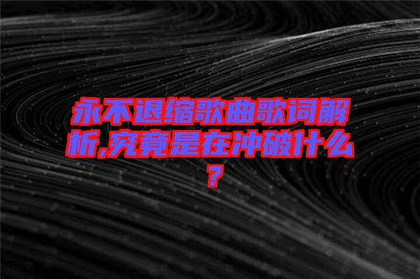 永不退縮歌曲歌詞解析,究竟是在沖破什么？