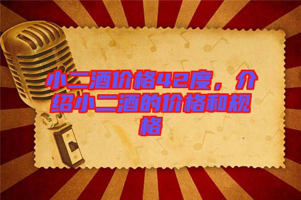 小二酒價格42度，介紹小二酒的價格和規(guī)格