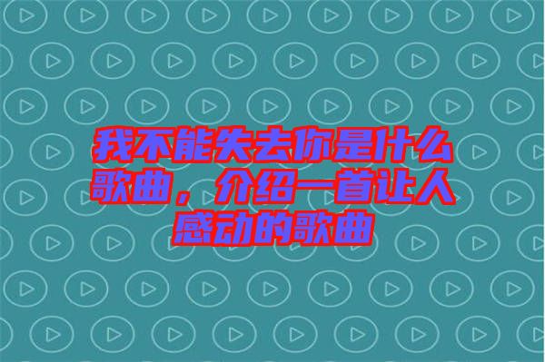 我不能失去你是什么歌曲，介紹一首讓人感動的歌曲