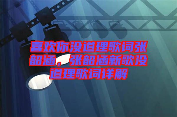 喜歡你沒道理歌詞張韶涵，張韶涵新歌沒道理歌詞詳解