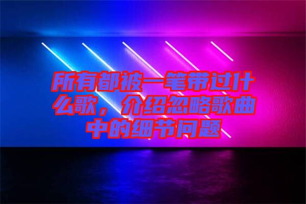 所有都被一筆帶過什么歌，介紹忽略歌曲中的細(xì)節(jié)問題