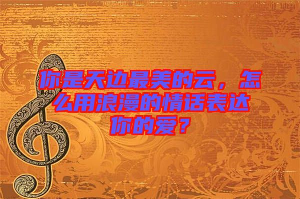 你是天邊最美的云，怎么用浪漫的情話表達(dá)你的愛？