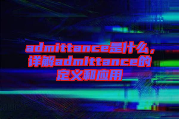 admittance是什么，詳解admittance的定義和應(yīng)用