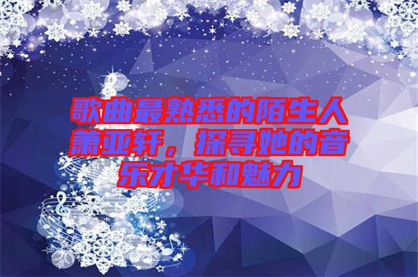 歌曲最熟悉的陌生人蕭亞軒，探尋她的音樂才華和魅力