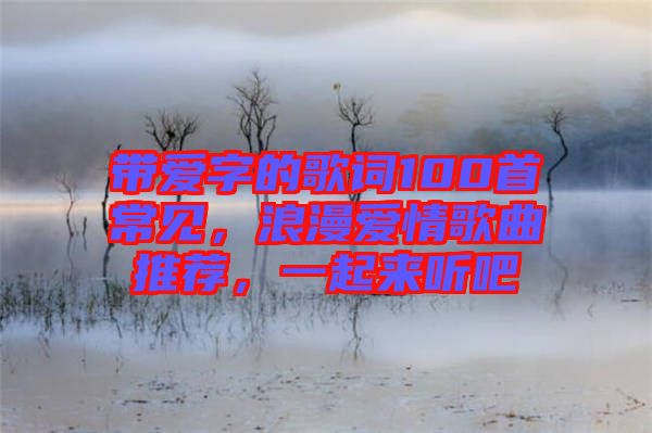 帶愛字的歌詞100首常見，浪漫愛情歌曲推薦，一起來聽吧