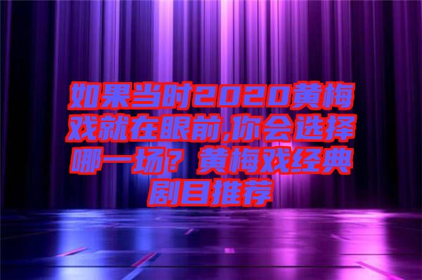 如果當(dāng)時(shí)2020黃梅戲就在眼前,你會選擇哪一場？黃梅戲經(jīng)典劇目推薦