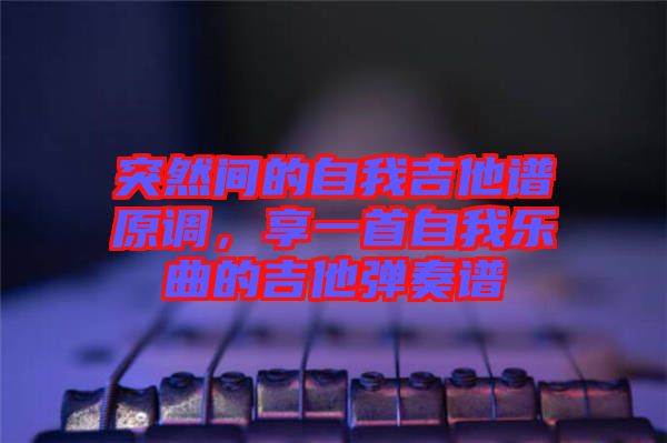 突然間的自我吉他譜原調(diào)，享一首自我樂曲的吉他彈奏譜