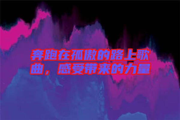 奔跑在孤傲的路上歌曲，感受帶來的力量