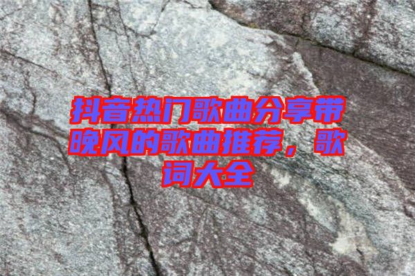 抖音熱門歌曲分享帶晚風(fēng)的歌曲推薦，歌詞大全