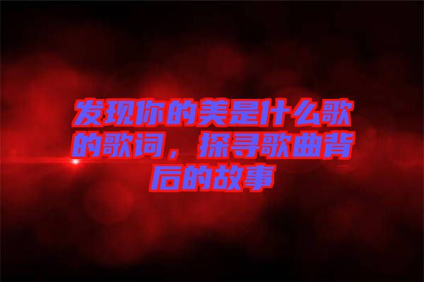 發(fā)現(xiàn)你的美是什么歌的歌詞，探尋歌曲背后的故事