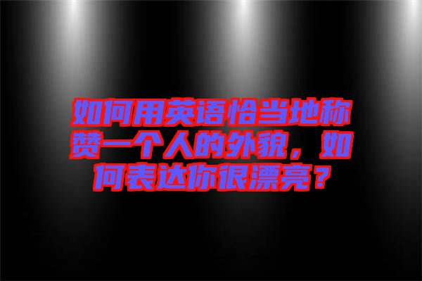 如何用英語恰當(dāng)?shù)胤Q贊一個(gè)人的外貌，如何表達(dá)你很漂亮？