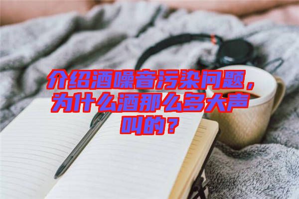 介紹酒噪音污染問題，為什么酒那么多大聲叫的？