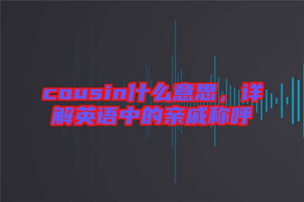 cousin什么意思，詳解英語中的親戚稱呼