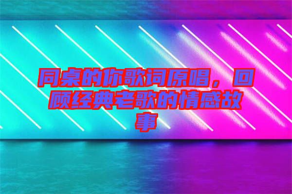 同桌的你歌詞原唱，回顧經(jīng)典老歌的情感故事