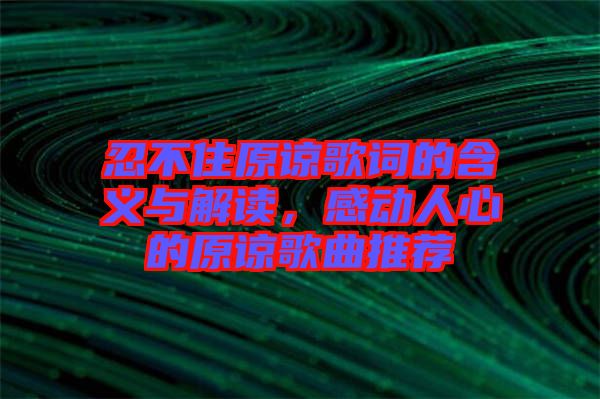 忍不住原諒歌詞的含義與解讀，感動(dòng)人心的原諒歌曲推薦