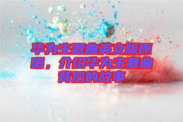 華為主題曲英文版原唱，介紹華為主題曲背后的故事