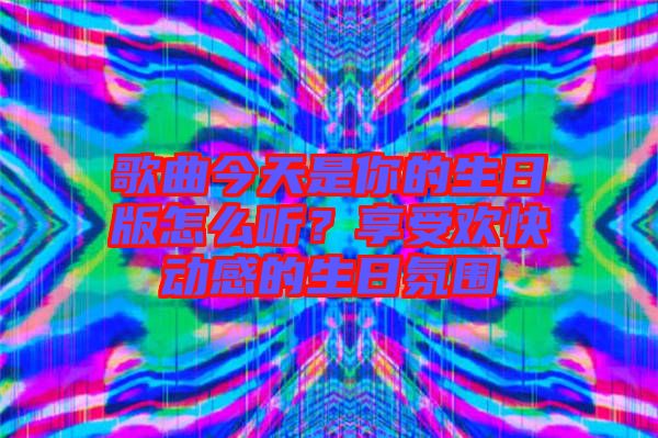 歌曲今天是你的生日版怎么聽？享受歡快動感的生日氛圍