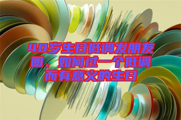 40歲生日低調(diào)發(fā)朋友圈，如何過一個低調(diào)而有意義的生日