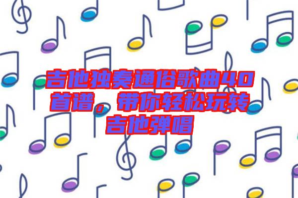 吉他獨(dú)奏通俗歌曲40首譜，帶你輕松玩轉(zhuǎn)吉他彈唱