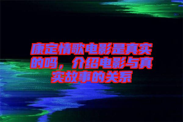 康定情歌電影是真實的嗎，介紹電影與真實故事的關(guān)系