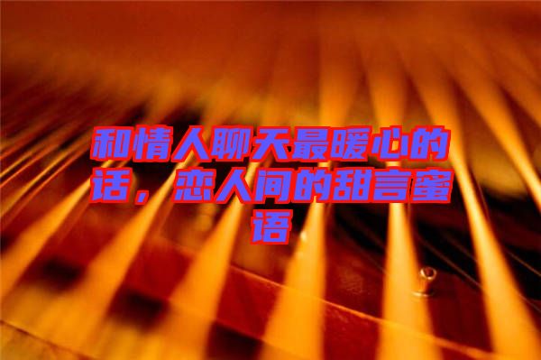 和情人聊天最暖心的話，戀人間的甜言蜜語(yǔ)