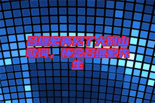 呂繼宏再見了大別山歌詞，懷念呂繼宏先生