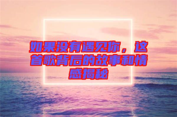 如果沒有遇見你，這首歌背后的故事和情感揭秘