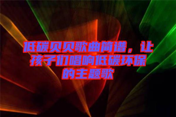 低碳貝貝歌曲簡譜，讓孩子們唱響低碳環(huán)保的主題歌