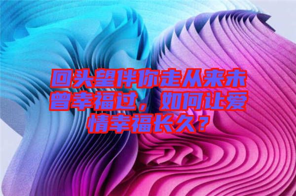 回頭望伴你走從來(lái)未曾幸福過(guò)，如何讓愛(ài)情幸福長(zhǎng)久？