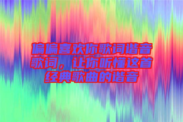 偏偏喜歡你歌詞諧音歌詞，讓你聽(tīng)懂這首經(jīng)典歌曲的諧音