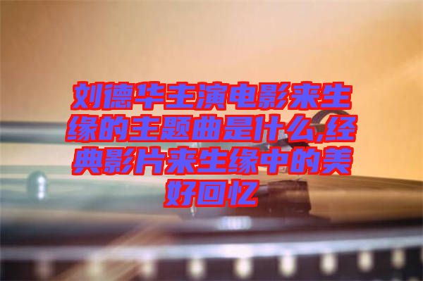 劉德華主演電影來生緣的主題曲是什么,經(jīng)典影片來生緣中的美好回憶