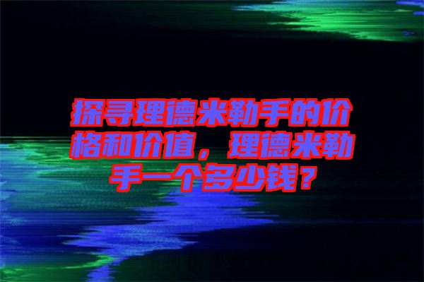 探尋理德米勒手的價格和價值，理德米勒手一個多少錢？