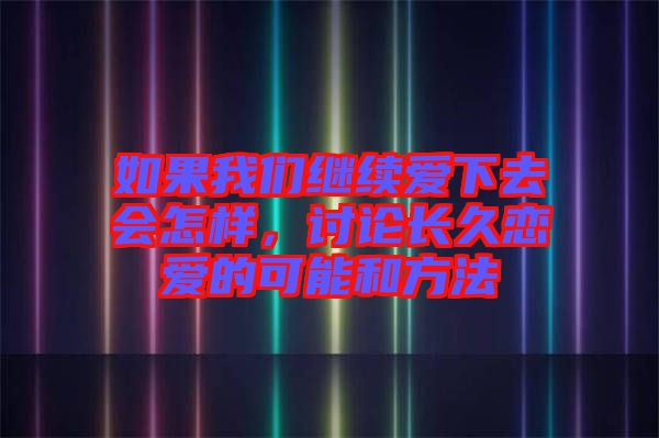 如果我們繼續(xù)愛(ài)下去會(huì)怎樣，討論長(zhǎng)久戀愛(ài)的可能和方法